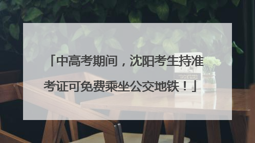 中高考期间，沈阳考生持准考证可免费乘坐公交地铁！