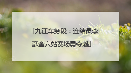九江车务段：连结员李彦奎六站赛场勇夺魁