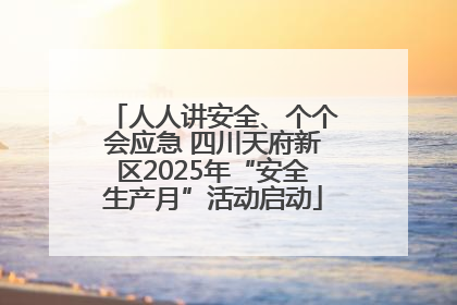 人人讲安全、个个会应急 四川天府新区2025年“安全生产月”活动启动
