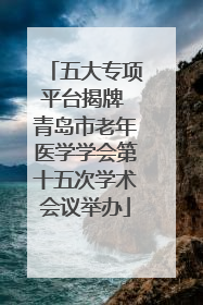五大专项平台揭牌 青岛市老年医学学会第十五次学术会议举办