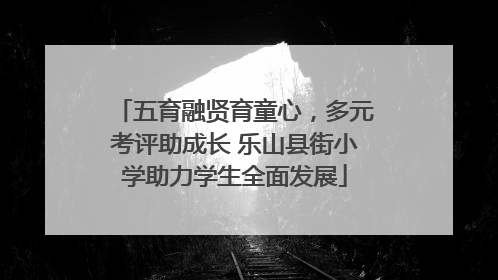 五育融贤育童心，多元考评助成长 乐山县街小学助力学生全面发展