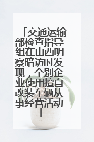 交通运输部检查指导组在山西明察暗访时发现，个别企业使用擅自改装车辆从事经营活动