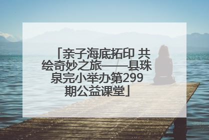 亲子海底拓印 共绘奇妙之旅——县珠泉完小举办第299期公益课堂