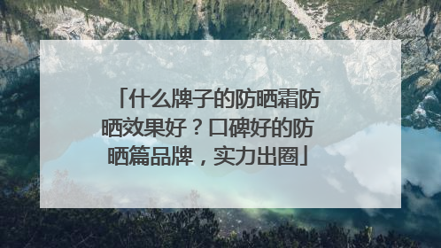 什么牌子的防晒霜防晒效果好？口碑好的防晒篇品牌，实力出圈