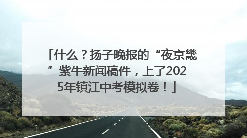 什么？扬子晚报的“夜京畿”紫牛新闻稿件，上了2025年镇江中考模拟卷！
