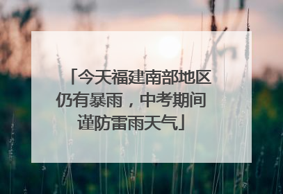 今天福建南部地区仍有暴雨，中考期间谨防雷雨天气