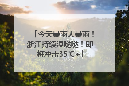 今天暴雨大暴雨！浙江持续湿哒哒！即将冲击35℃+