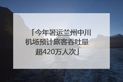 今年暑运兰州中川机场预计旅客吞吐量超420万人次