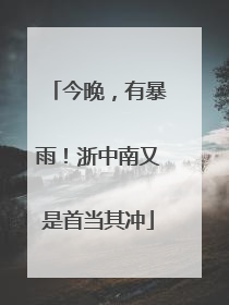 今晚，有暴雨！浙中南又是首当其冲