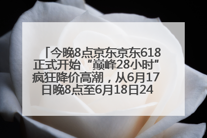 今晚8点京东京东618正式开始“巅峰28小时”疯狂降价高潮，从6月17日晚8点至6月18日24点内最便宜优惠