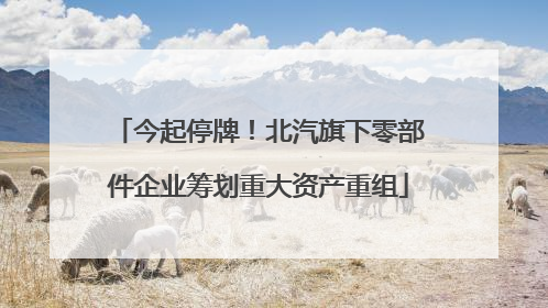 今起停牌！北汽旗下零部件企业筹划重大资产重组