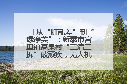 从“脏乱差”到“绿净美”：新泰市宫里镇高泉村“三清三拆”破顽疾，无人机“天眼”护新颜