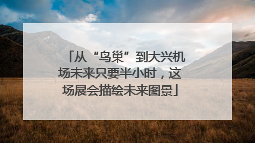 从“鸟巢”到大兴机场未来只要半小时，这场展会描绘未来图景