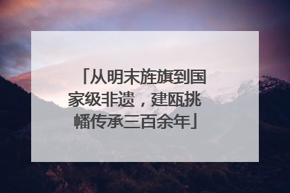从明末旌旗到国家级非遗，建瓯挑幡传承三百余年
