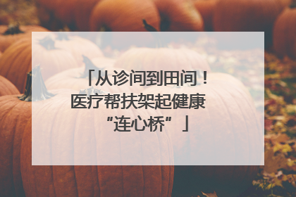 从诊间到田间！医疗帮扶架起健康“连心桥”