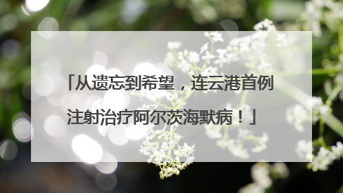 从遗忘到希望，连云港首例注射治疗阿尔茨海默病！