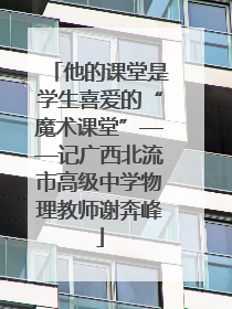 他的课堂是学生喜爱的“魔术课堂”——记广西北流市高级中学物理教师谢奔峰