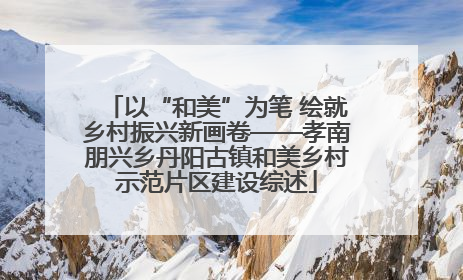 以“和美”为笔 绘就乡村振兴新画卷——孝南朋兴乡丹阳古镇和美乡村示范片区建设综述