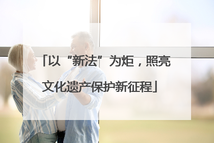 以“新法”为炬，照亮文化遗产保护新征程
