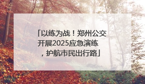 以练为战！郑州公交开展2025应急演练，护航市民出行路