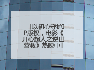 以初心守护IP版权，电影《开心超人之逆世营救》热映中