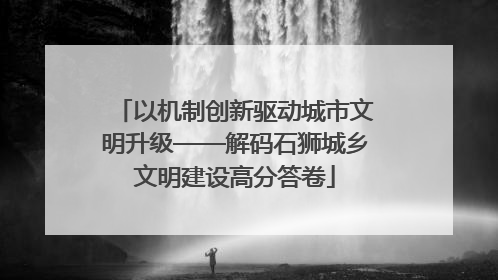 以机制创新驱动城市文明升级——解码石狮城乡文明建设高分答卷