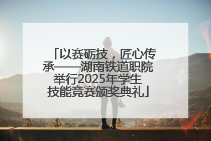 以赛砺技，匠心传承——湖南铁道职院举行2025年学生技能竞赛颁奖典礼