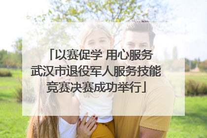 以赛促学 用心服务 武汉市退役军人服务技能竞赛决赛成功举行