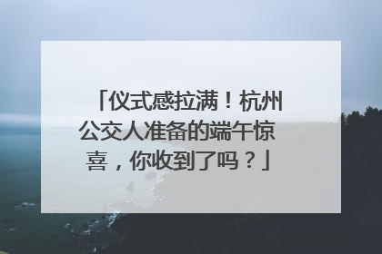 仪式感拉满！杭州公交人准备的端午惊喜，你收到了吗？