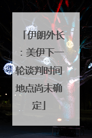 伊朗外长：美伊下一轮谈判时间地点尚未确定