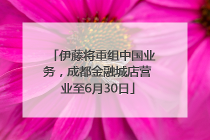 伊藤将重组中国业务，成都金融城店营业至6月30日