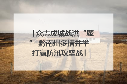 众志成城战洪“魔” 黔南州多措并举打赢防汛攻坚战