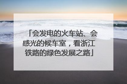 会发电的火车站、会感光的候车室，看浙江铁路的绿色发展之路