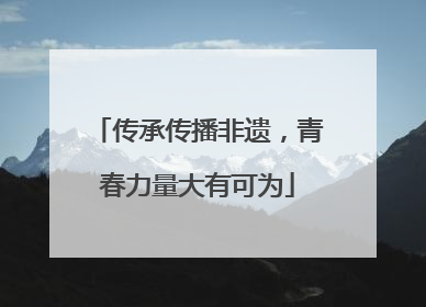 传承传播非遗，青春力量大有可为