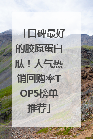 口碑最好的胶原蛋白肽！人气热销回购率TOP5榜单推荐