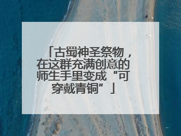 古蜀神圣祭物，在这群充满创意的师生手里变成“可穿戴青铜”