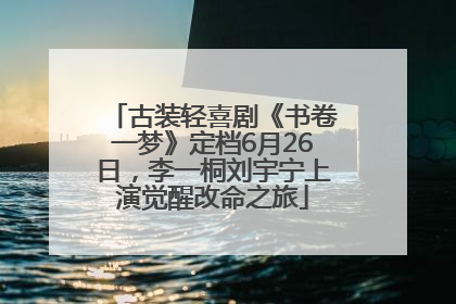 古装轻喜剧《书卷一梦》定档6月26日，李一桐刘宇宁上演觉醒改命之旅