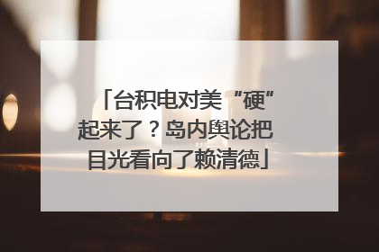 台积电对美“硬”起来了？岛内舆论把目光看向了赖清德