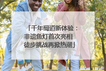 千年蜀道新体验：非遗鱼灯首次亮相 徒步挑战再掀热潮
