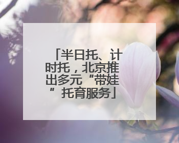 半日托、计时托，北京推出多元“带娃”托育服务