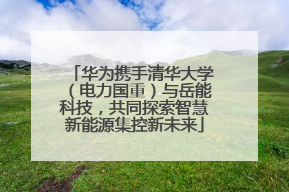 华为携手清华大学（电力国重）与岳能科技，共同探索智慧新能源集控新未来