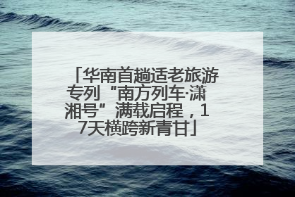 华南首趟适老旅游专列“南方列车·潇湘号”满载启程，17天横跨新青甘
