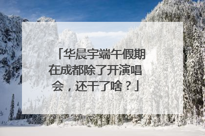 华晨宇端午假期在成都除了开演唱会，还干了啥？
