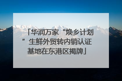 华润万家“焕乡计划”生鲜外贸转内销认证基地在东港区揭牌