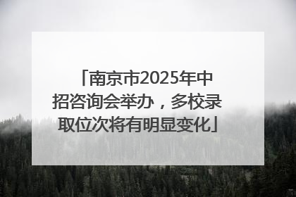 南京市2025年中招咨询会举办，多校录取位次将有明显变化