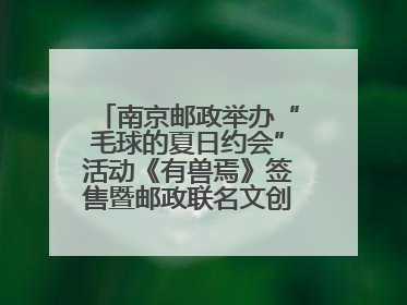 南京邮政举办“毛球的夏日约会”活动《有兽焉》签售暨邮政联名文创首发火爆