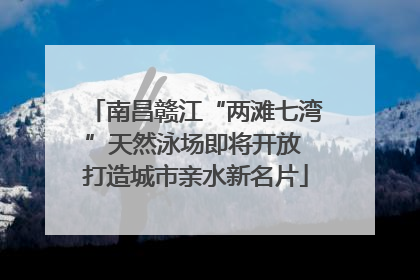 南昌赣江“两滩七湾”天然泳场即将开放 打造城市亲水新名片