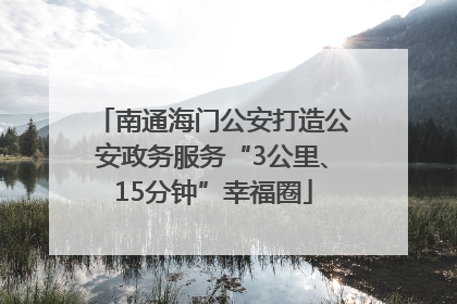 南通海门公安打造公安政务服务“3公里、15分钟”幸福圈