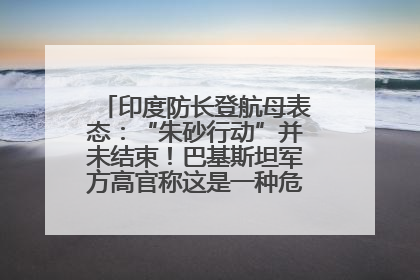 印度防长登航母表态：“朱砂行动”并未结束！巴基斯坦军方高官称这是一种危险的状况……