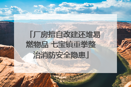 厂房擅自改建还堆易燃物品 七宝镇重拳整治消防安全隐患